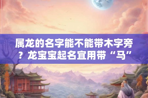 属龙的名字能不能带木字旁？龙宝宝起名宜用带“马”的字