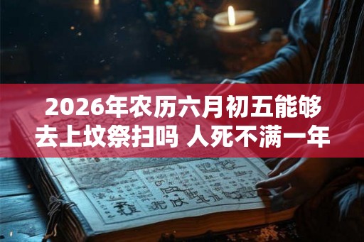 2026年农历六月初五能够去上坟祭扫吗 人死不满一年不能看墓地吗