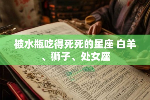 被水瓶吃得死死的星座 白羊、狮子、处女座