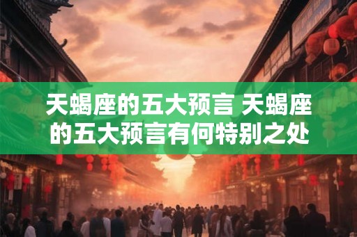 天蝎座的五大预言 天蝎座的五大预言有何特别之处