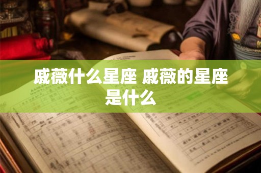 戚薇什么星座 戚薇的星座是什么