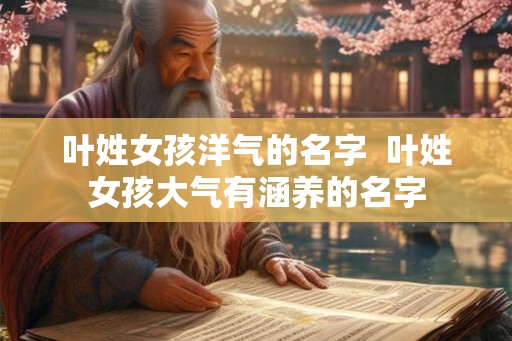 叶姓女孩洋气的名字  叶姓女孩大气有涵养的名字