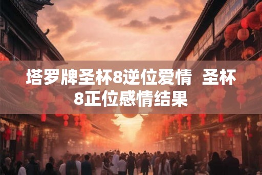 塔罗牌圣杯8逆位爱情  圣杯8正位感情结果