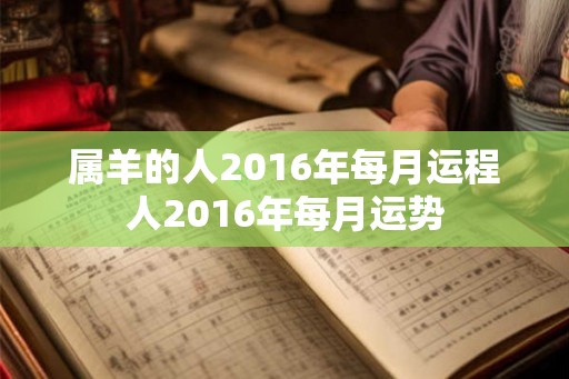 属羊的人2016年每月运程人2016年每月运势 属羊的人2016年每月运程人2016年每月运势