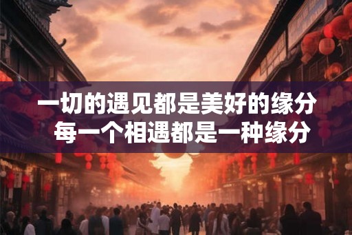 一切的遇见都是美好的缘分  每一个相遇都是一种缘分