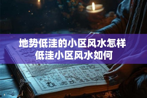 地势低洼的小区风水怎样 低洼小区风水如何