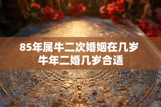 85年属牛二次婚姻在几岁 牛年二婚几岁合适