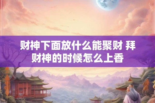 财神下面放什么能聚财 拜财神的时候怎么上香