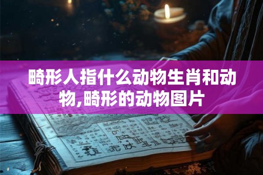畸形人指什么动物生肖和动物,畸形的动物图片 畸形人指什么动物生肖和动物,畸形的动物图片