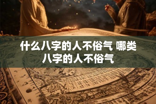 什么八字的人不俗气 哪类八字的人不俗气