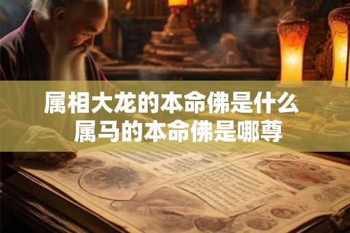 属相大龙的本命佛是什么  属马的本命佛是哪尊