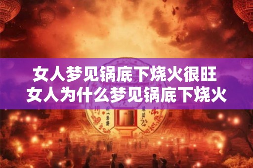 女人梦见锅底下烧火很旺 女人为什么梦见锅底下烧火很旺