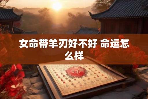 女命带羊刃好不好 命运怎么样