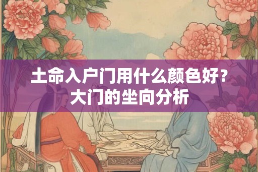 土命入户门用什么颜色好？大门的坐向分析