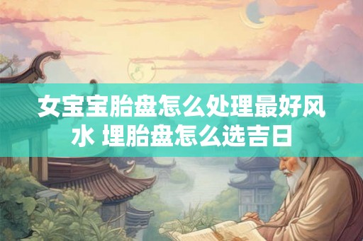 女宝宝胎盘怎么处理最好风水 埋胎盘怎么选吉日