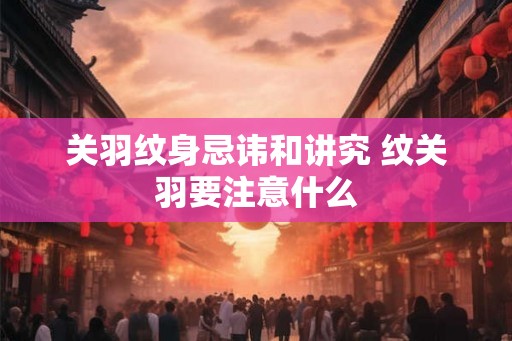 关羽纹身忌讳和讲究 纹关羽要注意什么