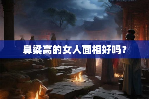 鼻梁高的女人面相好吗？