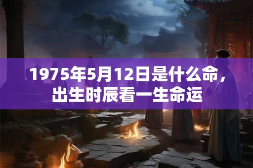 1975年5月12日是什么命，出生时辰看一生命运