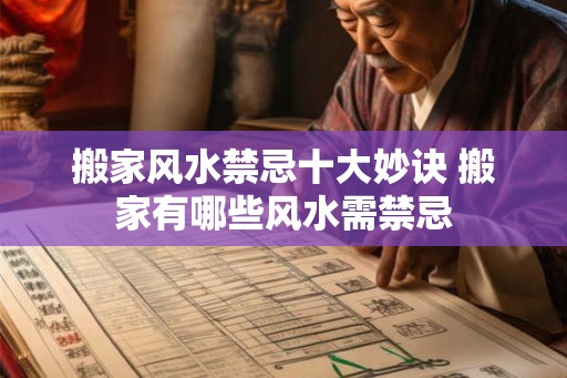 搬家风水禁忌十大妙诀 搬家有哪些风水需禁忌