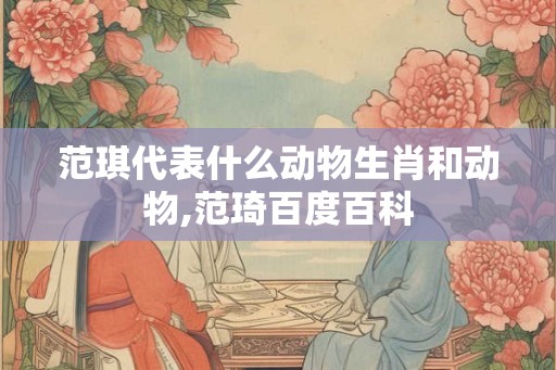 范琪代表什么动物生肖和动物,范琦百度百科