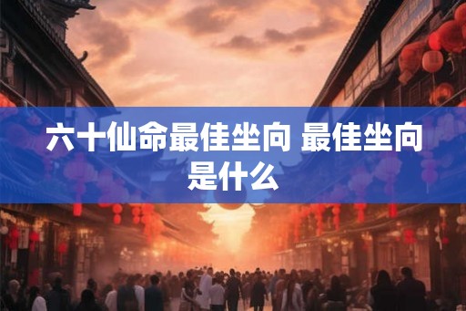 六十仙命最佳坐向 最佳坐向是什么