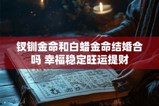 钗钏金命和白蜡金命结婚合吗 幸福稳定旺运提财
