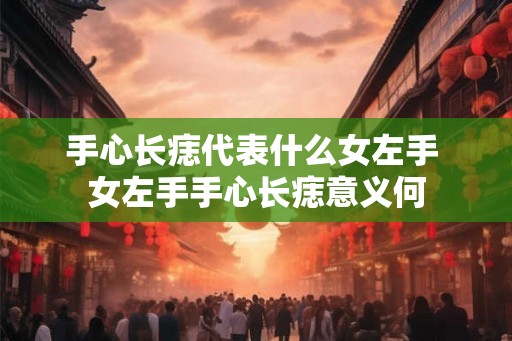 手心长痣代表什么女左手 女左手手心长痣意义何 手心长痣代表什么女左手 女左手手心长痣意义何
