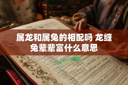 属龙和属兔的相配吗 龙缠兔辈辈富什么意思