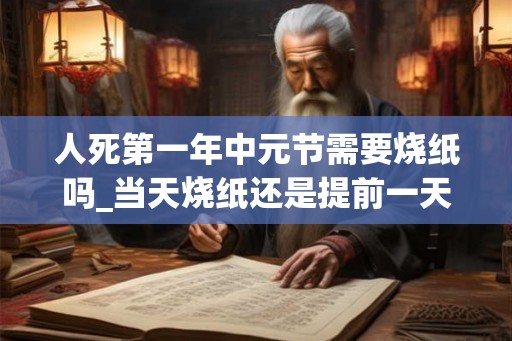 人死第一年中元节需要烧纸吗_当天烧纸还是提前一天 人死第一年中元节需要烧纸吗_当天烧纸还是提前一天