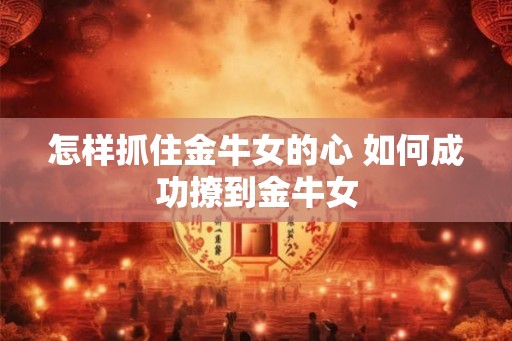 怎样抓住金牛女的心 如何成功撩到金牛女 怎样抓住金牛女的心 如何成功撩到金牛女