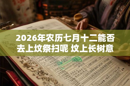 2026年农历七月十二能否去上坟祭扫呢 坟上长树意味着什么 2026年农历七月十二能否去上坟祭扫呢 坟上长树意味着什么