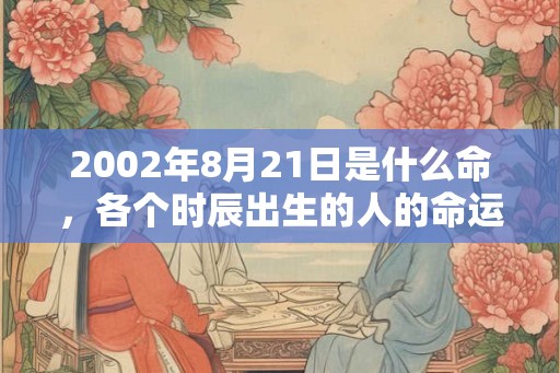 2002年8月21日是什么命,各个时辰出生的人的命运 2002年8月21日是什么命,各个时辰出生的人的命运