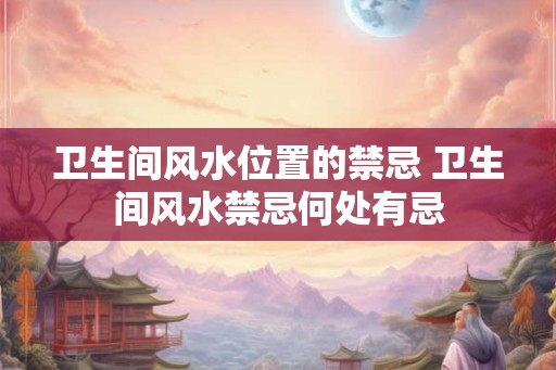 卫生间风水位置的禁忌 卫生间风水禁忌何处有忌
