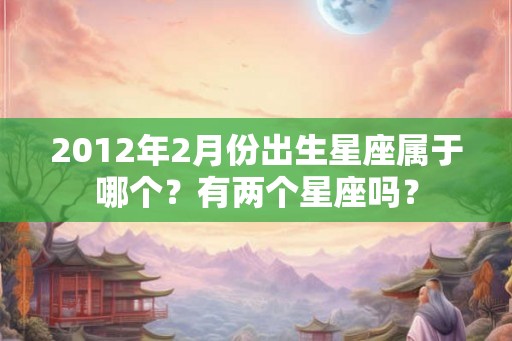 2012年2月份出生星座属于哪个？有两个星座吗？
