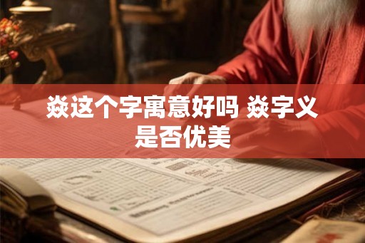 焱这个字寓意好吗 焱字义是否优美 焱这个字寓意好吗 焱字义是否优美