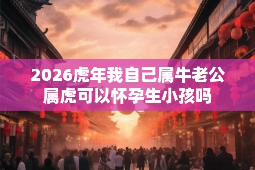 2026虎年我自己属牛老公属虎可以怀孕生小孩吗