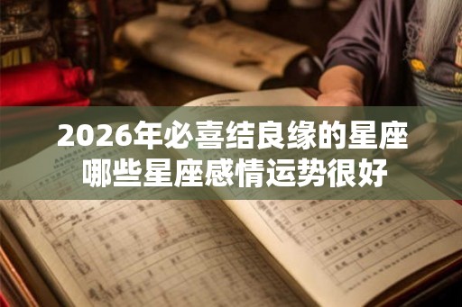 2026年必喜结良缘的星座 哪些星座感情运势很好