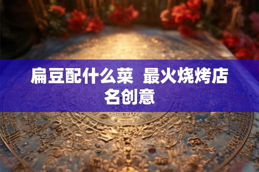 扁豆配什么菜  最火烧烤店名创意
