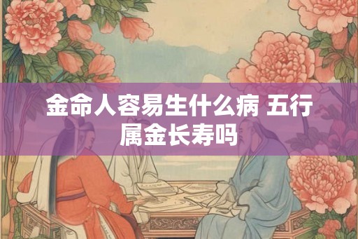 金命人容易生什么病 五行属金长寿吗