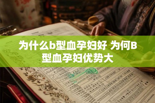 为什么b型血孕妇好 为何B型血孕妇优势大 为什么b型血孕妇好 为何B型血孕妇优势大