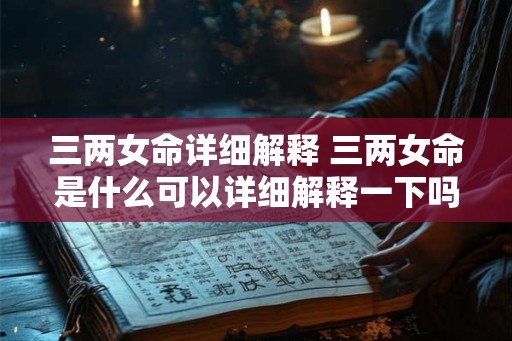 三两女命详细解释 三两女命是什么可以详细解释一下吗