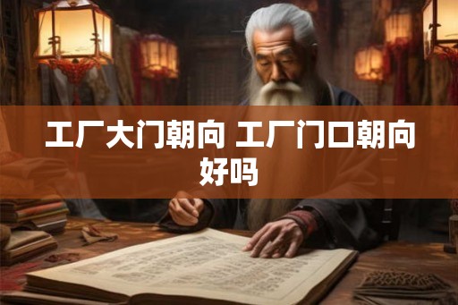 工厂大门朝向 工厂门口朝向好吗