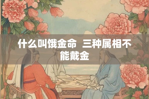 什么叫饿金命  三种属相不能戴金
