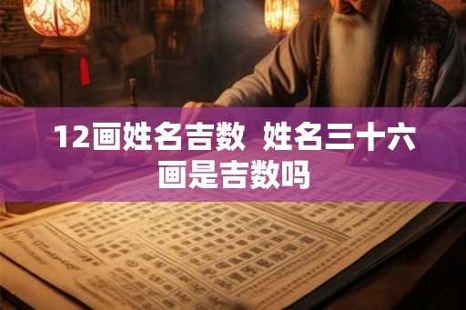 12画姓名吉数  姓名三十六画是吉数吗