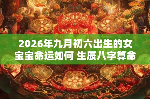 2026年九月初六出生的女宝宝命运如何 生辰八字算命