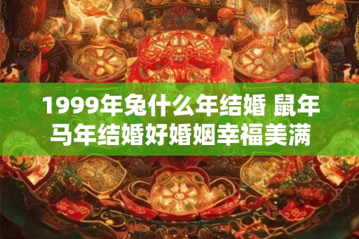 1999年兔什么年结婚 鼠年马年结婚好婚姻幸福美满