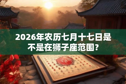 2026年农历七月十七日是不是在狮子座范围？