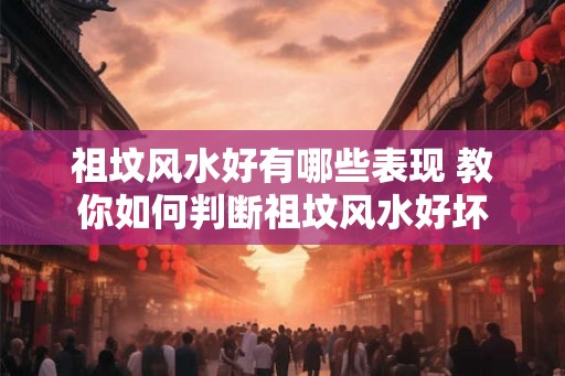 祖坟风水好有哪些表现 教你如何判断祖坟风水好坏