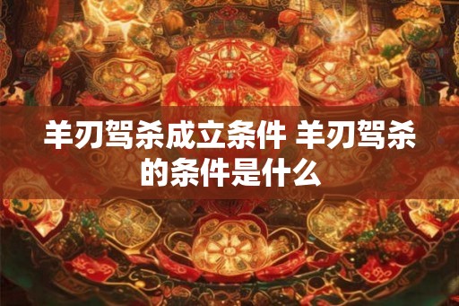 羊刃驾杀成立条件 羊刃驾杀的条件是什么