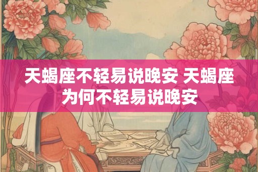 天蝎座不轻易说晚安 天蝎座为何不轻易说晚安